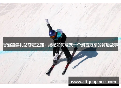 谷爱凌崇礼站夺冠之路：揭秘如何成就一个滑雪冠军的背后故事
