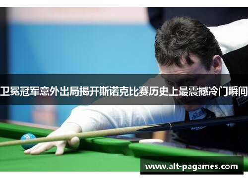 卫冕冠军意外出局揭开斯诺克比赛历史上最震撼冷门瞬间 卫冕冠军意外出局揭开斯诺克比赛历史上最震撼冷门瞬间