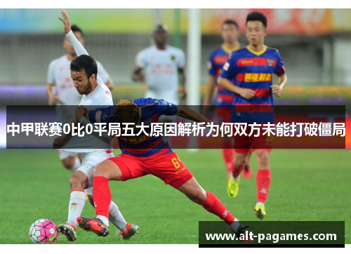 中甲联赛0比0平局五大原因解析为何双方未能打破僵局 中甲联赛0比0平局五大原因解析为何双方未能打破僵局