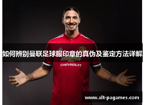 如何辨别曼联足球服印章的真伪及鉴定方法详解 如何辨别曼联足球服印章的真伪及鉴定方法详解
