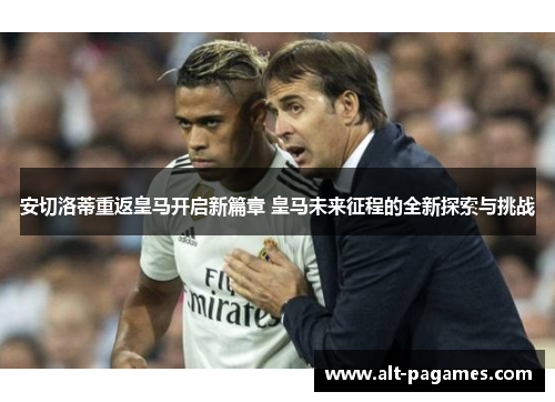 安切洛蒂重返皇马开启新篇章 皇马未来征程的全新探索与挑战 安切洛蒂重返皇马开启新篇章 皇马未来征程的全新探索与挑战
