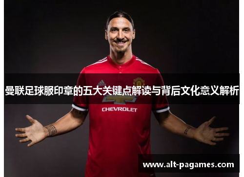 曼联足球服印章的五大关键点解读与背后文化意义解析 曼联足球服印章的五大关键点解读与背后文化意义解析