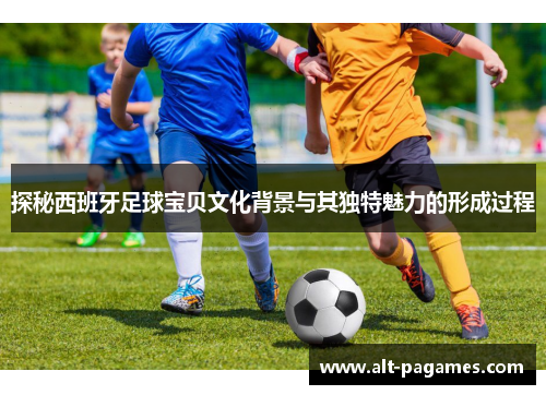 探秘西班牙足球宝贝文化背景与其独特魅力的形成过程 探秘西班牙足球宝贝文化背景与其独特魅力的形成过程