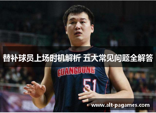 替补球员上场时机解析 五大常见问题全解答 替补球员上场时机解析 五大常见问题全解答