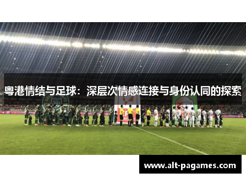 粤港情结与足球:深层次情感连接与身份认同的探索 粤港情结与足球:深层次情感连接与身份认同的探索