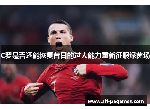 C罗是否还能恢复昔日的过人能力重新征服绿茵场 C罗是否还能恢复昔日的过人能力重新征服绿茵场