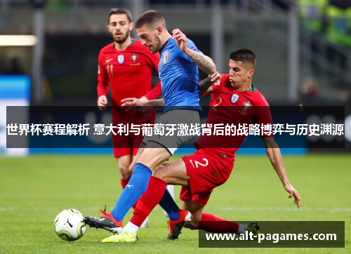 世界杯赛程解析 意大利与葡萄牙激战背后的战略博弈与历史渊源 世界杯赛程解析 意大利与葡萄牙激战背后的战略博弈与历史渊源