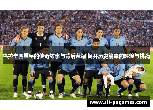 乌拉圭四颗星的传奇故事与背后荣耀 揭开历史篇章的辉煌与挑战 乌拉圭四颗星的传奇故事与背后荣耀 揭开历史篇章的辉煌与挑战
