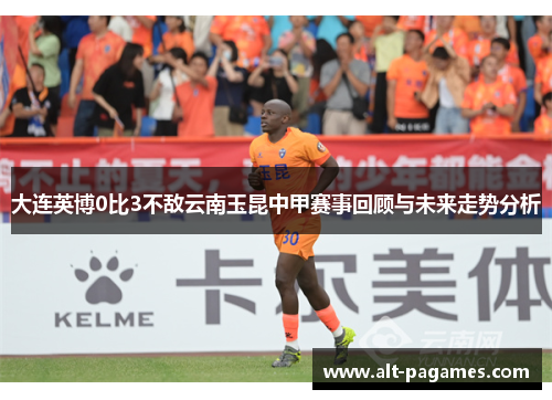 大连英博0比3不敌云南玉昆中甲赛事回顾与未来走势分析 大连英博0比3不敌云南玉昆中甲赛事回顾与未来走势分析