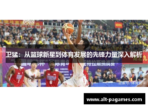 卫猛:从篮球新星到体育发展的先锋力量深入解析 卫猛:从篮球新星到体育发展的先锋力量深入解析