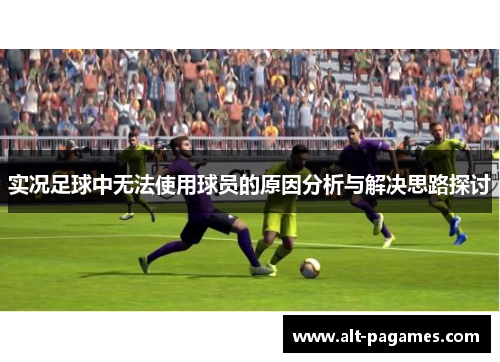 实况足球中无法使用球员的原因分析与解决思路探讨 实况足球中无法使用球员的原因分析与解决思路探讨