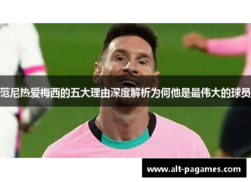 范尼热爱梅西的五大理由深度解析为何他是最伟大的球员 范尼热爱梅西的五大理由深度解析为何他是最伟大的球员