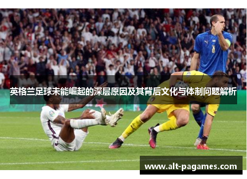 英格兰足球未能崛起的深层原因及其背后文化与体制问题解析 英格兰足球未能崛起的深层原因及其背后文化与体制问题解析