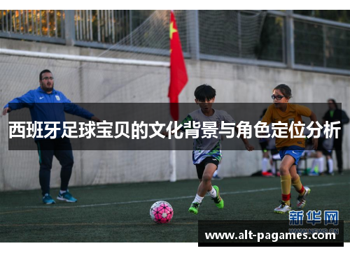 西班牙足球宝贝的文化背景与角色定位分析 西班牙足球宝贝的文化背景与角色定位分析