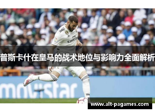 普斯卡什在皇马的战术地位与影响力全面解析 普斯卡什在皇马的战术地位与影响力全面解析