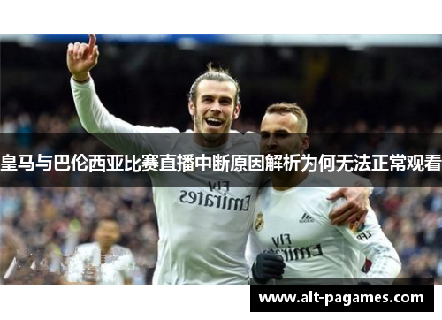 皇马与巴伦西亚比赛直播中断原因解析为何无法正常观看 皇马与巴伦西亚比赛直播中断原因解析为何无法正常观看