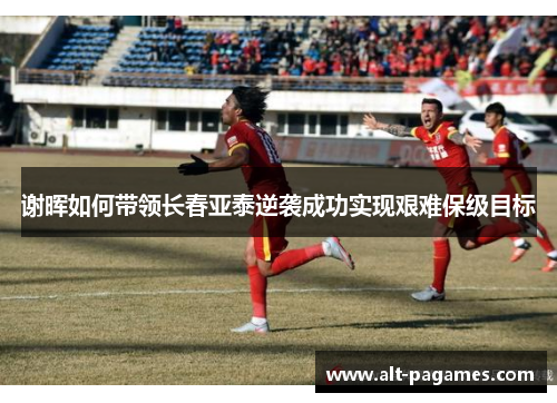 谢晖如何带领长春亚泰逆袭成功实现艰难保级目标 谢晖如何带领长春亚泰逆袭成功实现艰难保级目标