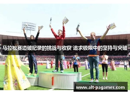马拉松赛道破纪录的挑战与收获 追求极限中的坚持与突破 马拉松赛道破纪录的挑战与收获 追求极限中的坚持与突破