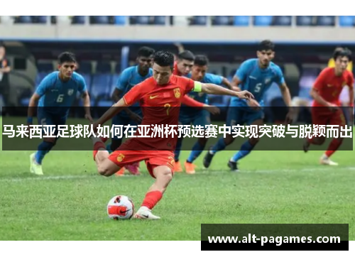 马来西亚足球队如何在亚洲杯预选赛中实现突破与脱颖而出 马来西亚足球队如何在亚洲杯预选赛中实现突破与脱颖而出