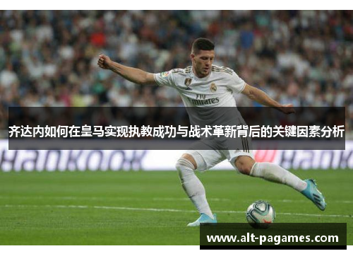 齐达内如何在皇马实现执教成功与战术革新背后的关键因素分析 齐达内如何在皇马实现执教成功与战术革新背后的关键因素分析
