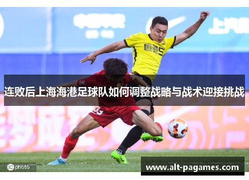 连败后上海海港足球队如何调整战略与战术迎接挑战 连败后上海海港足球队如何调整战略与战术迎接挑战