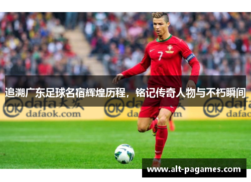 追溯广东足球名宿辉煌历程,铭记传奇人物与不朽瞬间 追溯广东足球名宿辉煌历程,铭记传奇人物与不朽瞬间