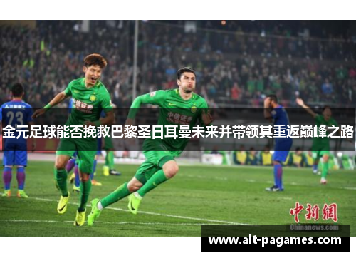 金元足球能否挽救巴黎圣日耳曼未来并带领其重返巅峰之路 金元足球能否挽救巴黎圣日耳曼未来并带领其重返巅峰之路