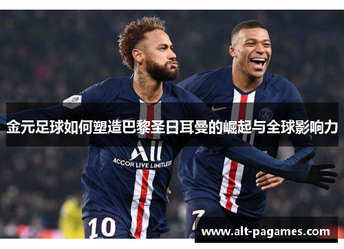 金元足球如何塑造巴黎圣日耳曼的崛起与全球影响力 金元足球如何塑造巴黎圣日耳曼的崛起与全球影响力
