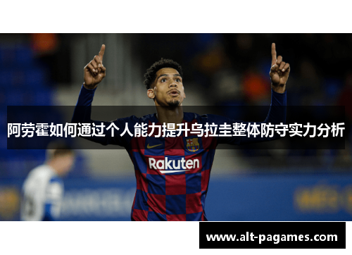 阿劳霍如何通过个人能力提升乌拉圭整体防守实力分析 阿劳霍如何通过个人能力提升乌拉圭整体防守实力分析