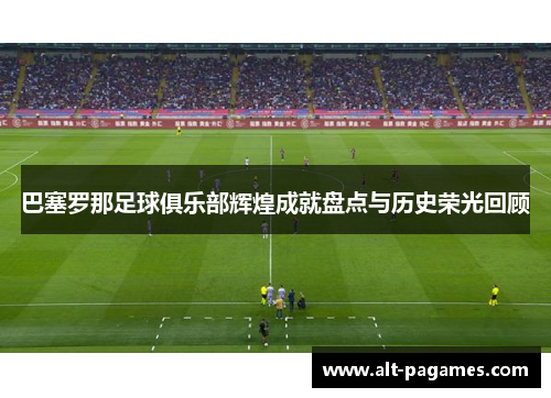 巴塞罗那足球俱乐部辉煌成就盘点与历史荣光回顾 巴塞罗那足球俱乐部辉煌成就盘点与历史荣光回顾