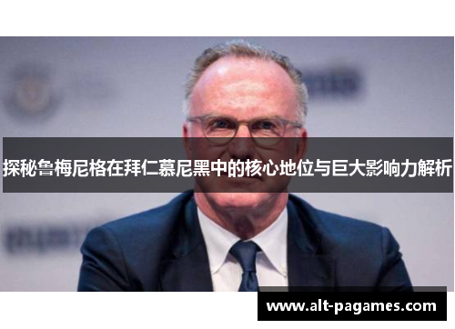 探秘鲁梅尼格在拜仁慕尼黑中的核心地位与巨大影响力解析