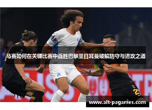 马赛如何在关键比赛中战胜巴黎圣日耳曼破解防守与进攻之道