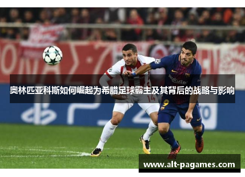 奥林匹亚科斯如何崛起为希腊足球霸主及其背后的战略与影响