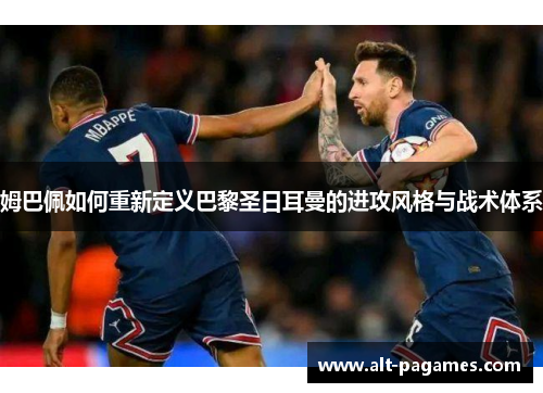 姆巴佩如何重新定义巴黎圣日耳曼的进攻风格与战术体系