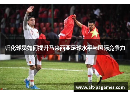 归化球员如何提升马来西亚足球水平与国际竞争力