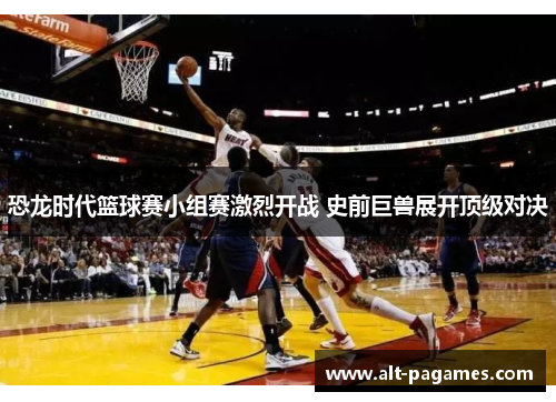 恐龙时代篮球赛小组赛激烈开战 史前巨兽展开顶级对决