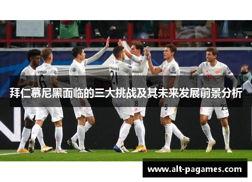 拜仁慕尼黑面临的三大挑战及其未来发展前景分析 拜仁慕尼黑面临的三大挑战及其未来发展前景分析