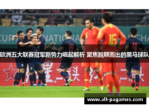 欧洲五大联赛冠军新势力崛起解析 聚焦脱颖而出的黑马球队