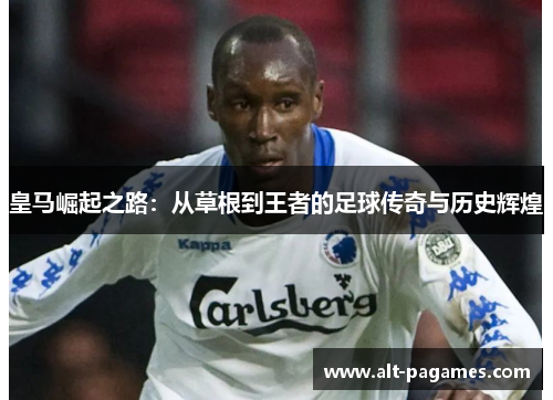 皇马崛起之路：从草根到王者的足球传奇与历史辉煌