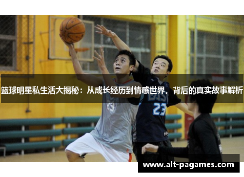 篮球明星私生活大揭秘：从成长经历到情感世界，背后的真实故事解析