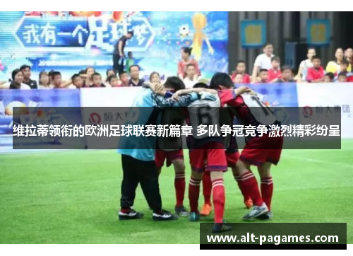 维拉蒂领衔的欧洲足球联赛新篇章 多队争冠竞争激烈精彩纷呈