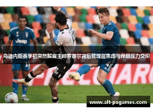 乌迪内斯赛季初突然解雇主帅索蒂尔背后管理层焦虑与保级压力交织