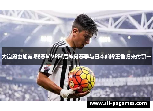 大迫勇也加冕J联赛MVP背后神勇赛季与日本前锋王者归来传奇一 大迫勇也加冕J联赛MVP背后神勇赛季与日本前锋王者归来传奇一