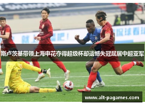 斯卢茨基带领上海申花夺得超级杯却遗憾失冠屈居中超亚军