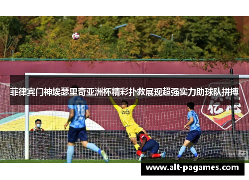 菲律宾门神埃瑟里奇亚洲杯精彩扑救展现超强实力助球队拼搏 菲律宾门神埃瑟里奇亚洲杯精彩扑救展现超强实力助球队拼搏