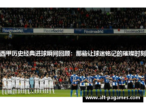 西甲历史经典进球瞬间回顾：那些让球迷铭记的璀璨时刻