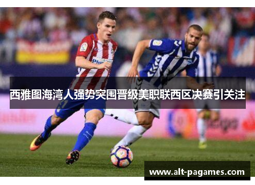 西雅图海湾人强势突围晋级美职联西区决赛引关注