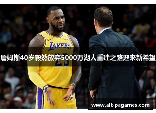 詹姆斯40岁毅然放弃5000万湖人重建之路迎来新希望 詹姆斯40岁毅然放弃5000万湖人重建之路迎来新希望
