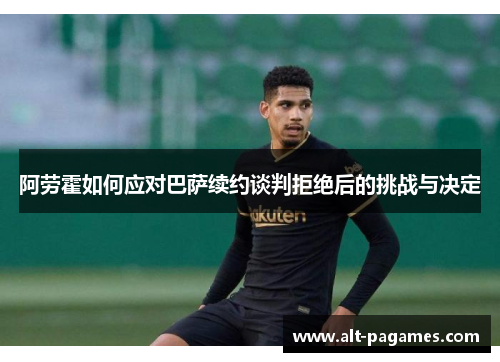 阿劳霍如何应对巴萨续约谈判拒绝后的挑战与决定