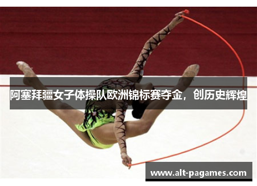 阿塞拜疆女子体操队欧洲锦标赛夺金，创历史辉煌